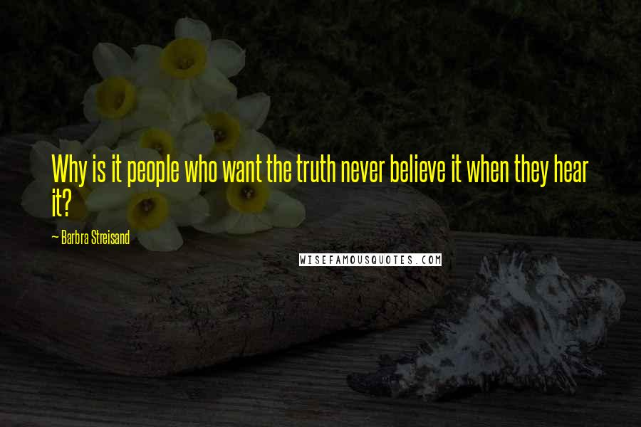 Barbra Streisand Quotes: Why is it people who want the truth never believe it when they hear it?