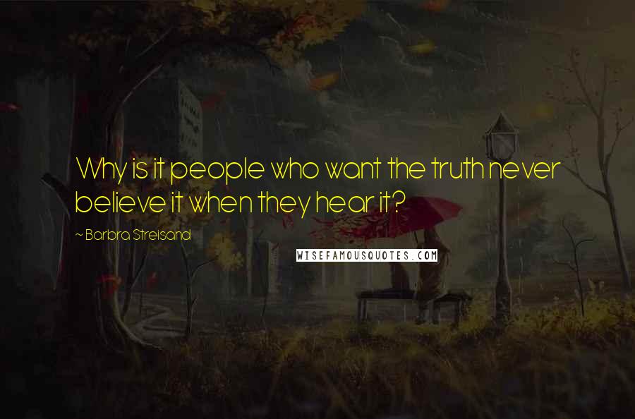 Barbra Streisand Quotes: Why is it people who want the truth never believe it when they hear it?