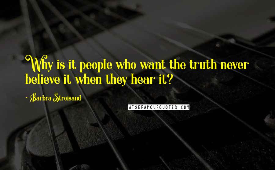 Barbra Streisand Quotes: Why is it people who want the truth never believe it when they hear it?