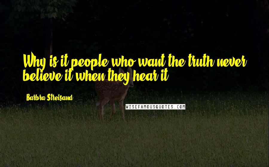 Barbra Streisand Quotes: Why is it people who want the truth never believe it when they hear it?