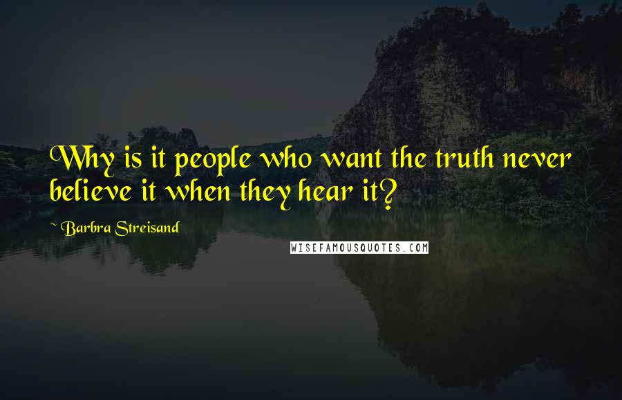 Barbra Streisand Quotes: Why is it people who want the truth never believe it when they hear it?