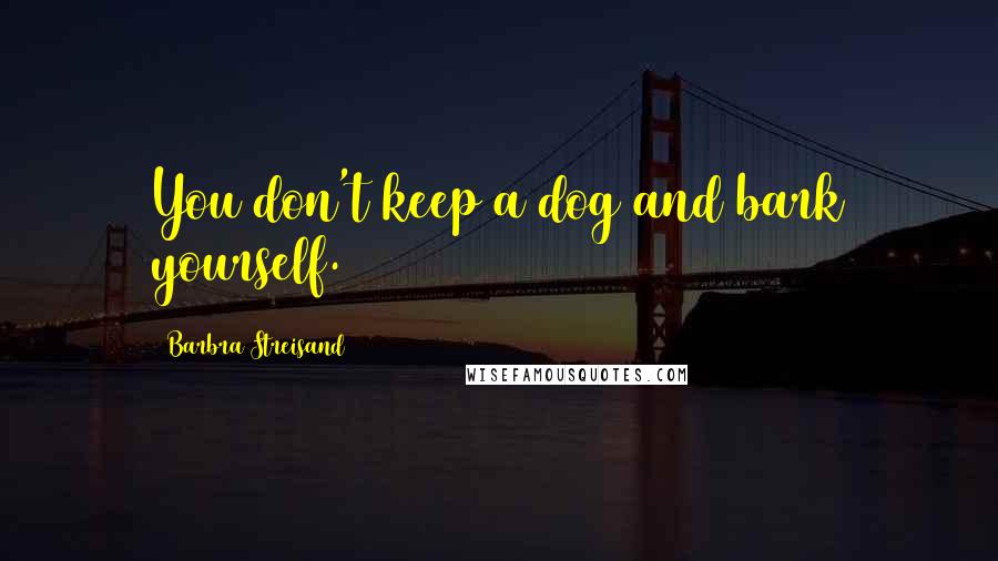 Barbra Streisand Quotes: You don't keep a dog and bark yourself.