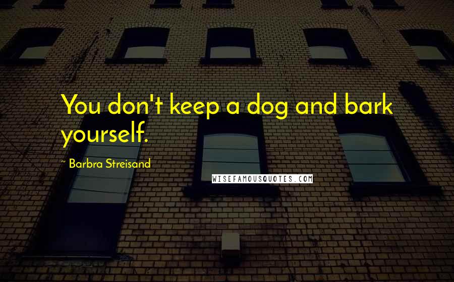 Barbra Streisand Quotes: You don't keep a dog and bark yourself.