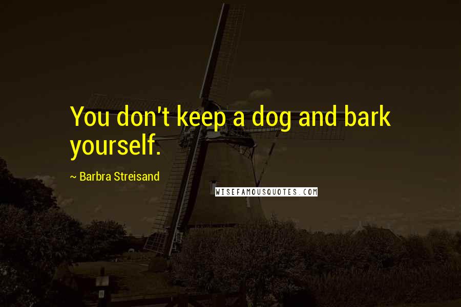 Barbra Streisand Quotes: You don't keep a dog and bark yourself.