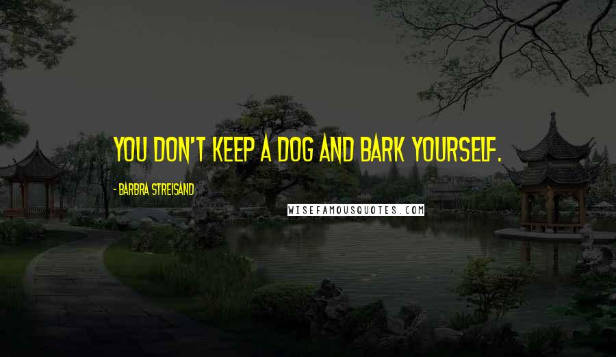 Barbra Streisand Quotes: You don't keep a dog and bark yourself.