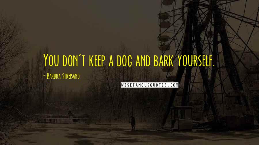 Barbra Streisand Quotes: You don't keep a dog and bark yourself.