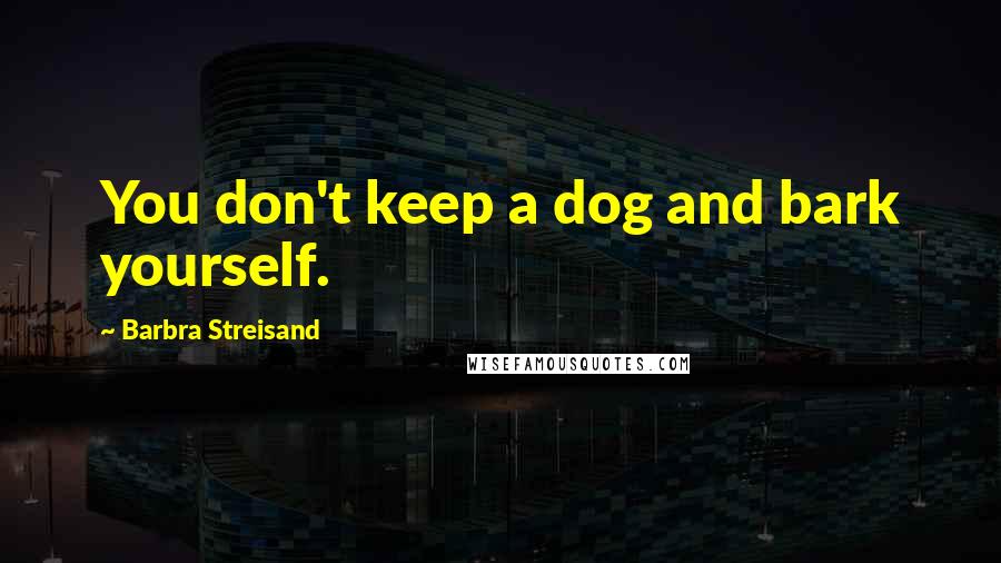 Barbra Streisand Quotes: You don't keep a dog and bark yourself.
