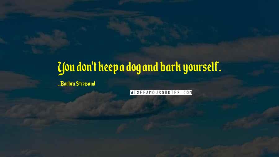 Barbra Streisand Quotes: You don't keep a dog and bark yourself.