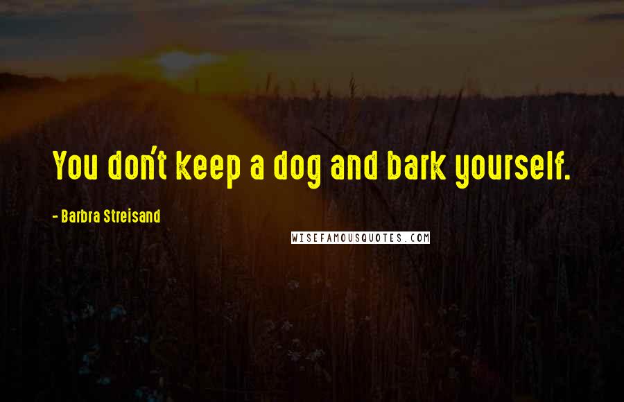 Barbra Streisand Quotes: You don't keep a dog and bark yourself.