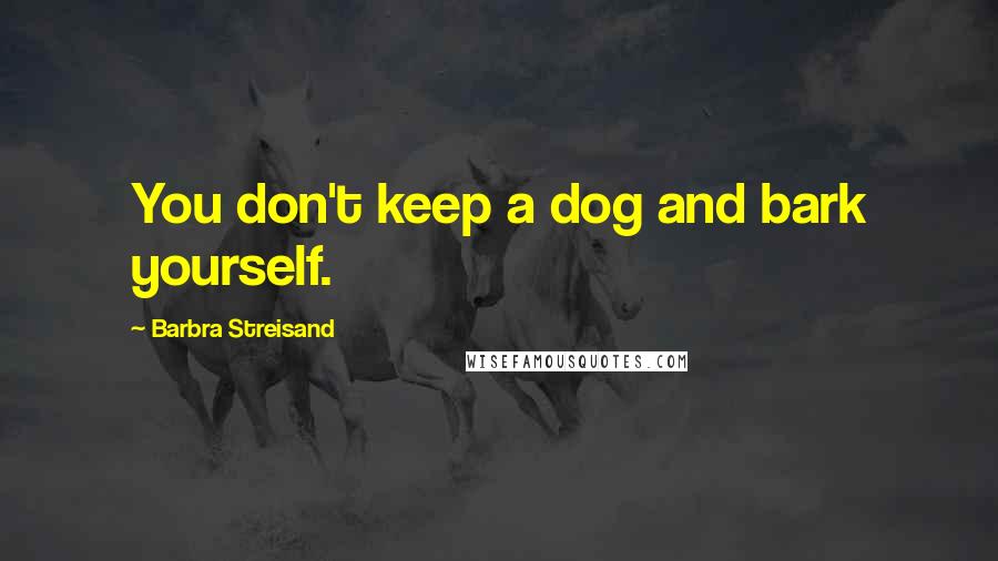 Barbra Streisand Quotes: You don't keep a dog and bark yourself.
