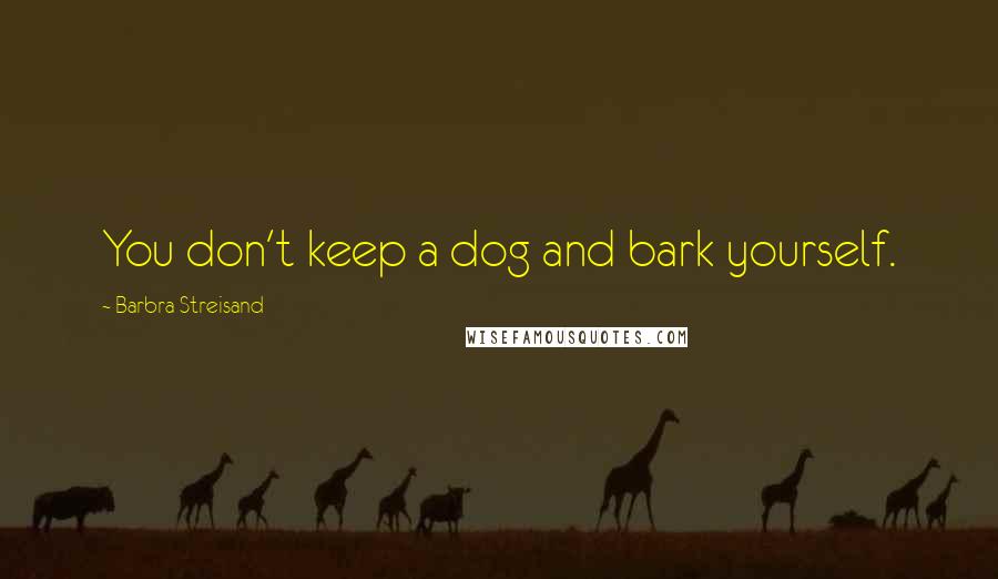 Barbra Streisand Quotes: You don't keep a dog and bark yourself.