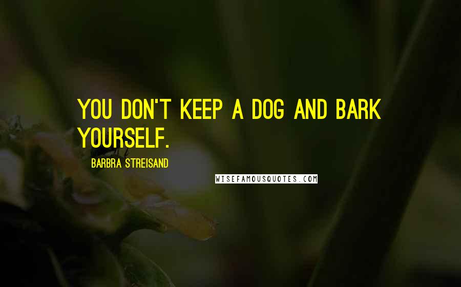 Barbra Streisand Quotes: You don't keep a dog and bark yourself.