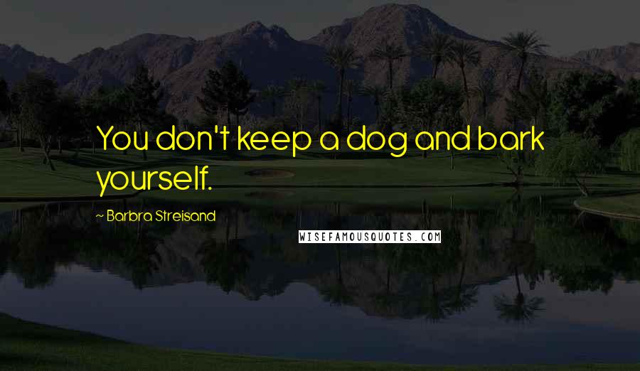 Barbra Streisand Quotes: You don't keep a dog and bark yourself.