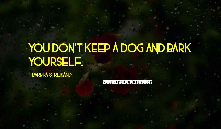 Barbra Streisand Quotes: You don't keep a dog and bark yourself.
