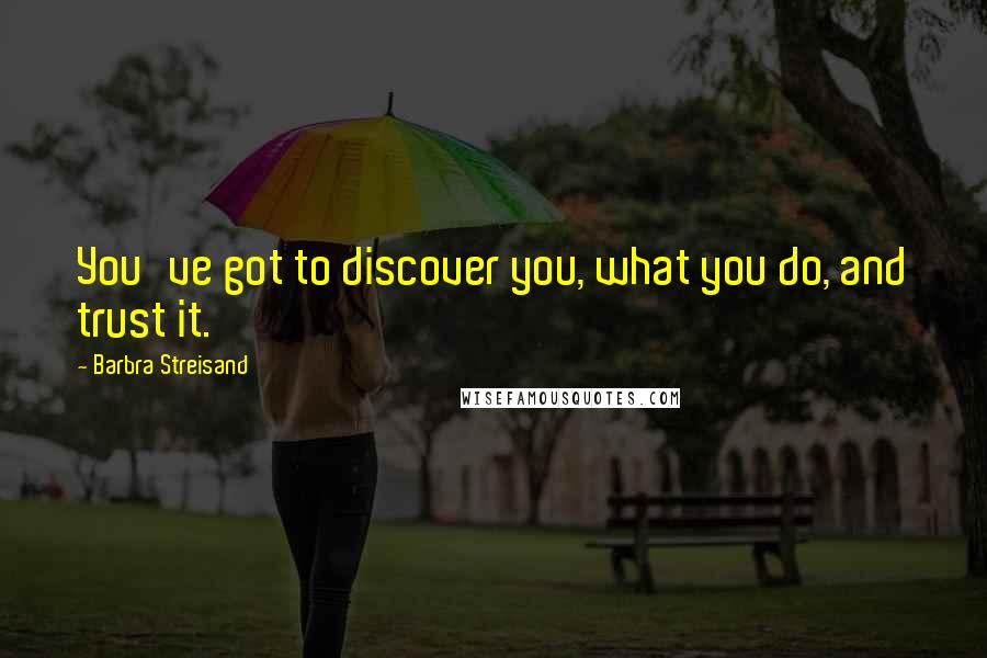 Barbra Streisand Quotes: You've got to discover you, what you do, and trust it.