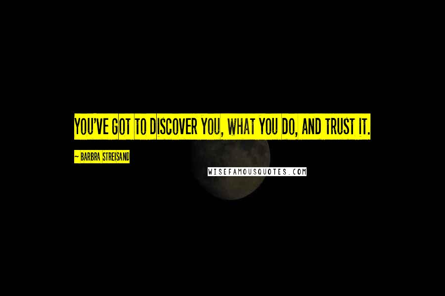 Barbra Streisand Quotes: You've got to discover you, what you do, and trust it.