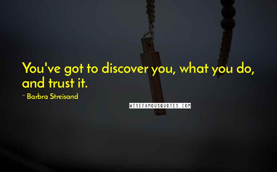 Barbra Streisand Quotes: You've got to discover you, what you do, and trust it.
