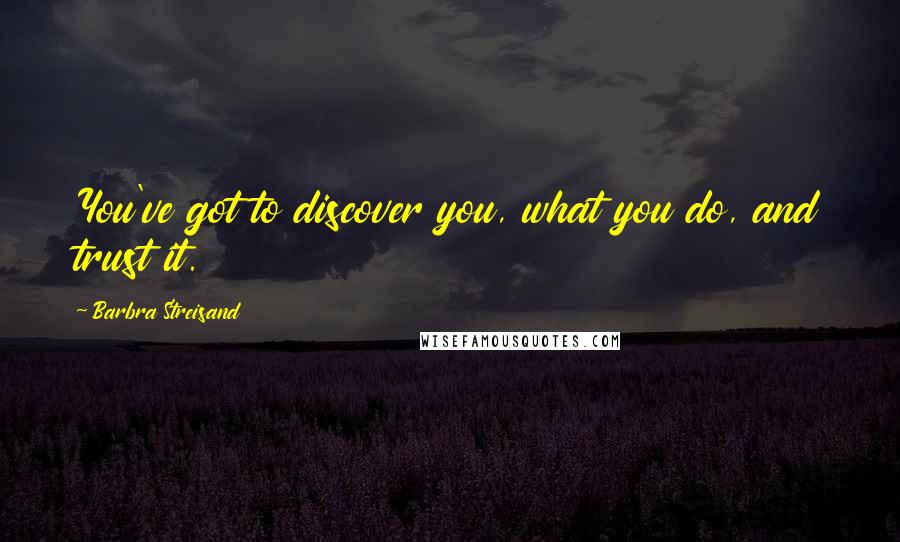 Barbra Streisand Quotes: You've got to discover you, what you do, and trust it.