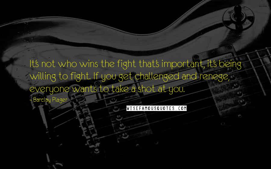 Barclay Plager Quotes: It's not who wins the fight that's important, it's being willing to fight. If you get challenged and renege, everyone wants to take a shot at you.