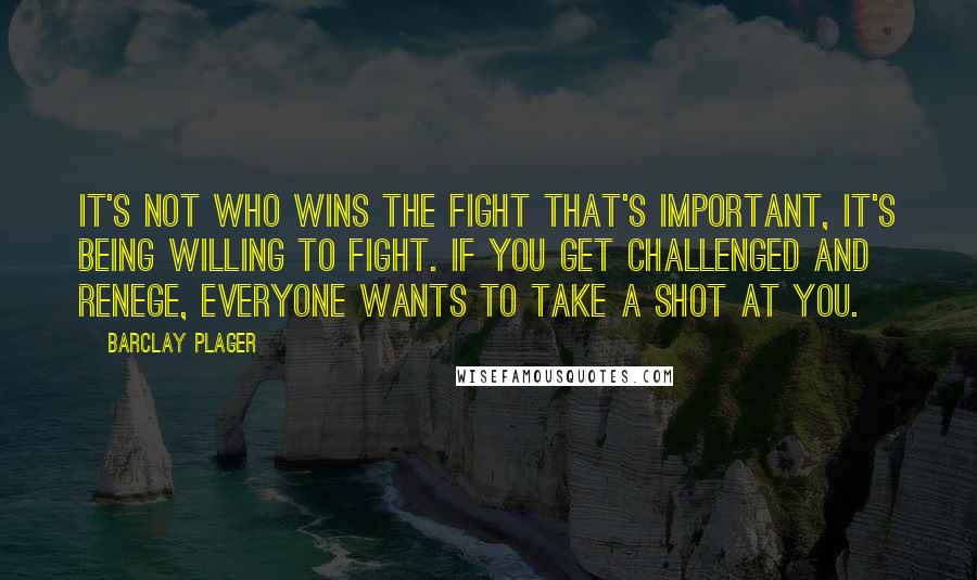 Barclay Plager Quotes: It's not who wins the fight that's important, it's being willing to fight. If you get challenged and renege, everyone wants to take a shot at you.