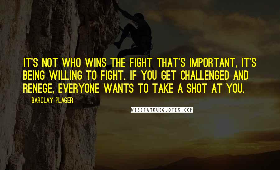 Barclay Plager Quotes: It's not who wins the fight that's important, it's being willing to fight. If you get challenged and renege, everyone wants to take a shot at you.