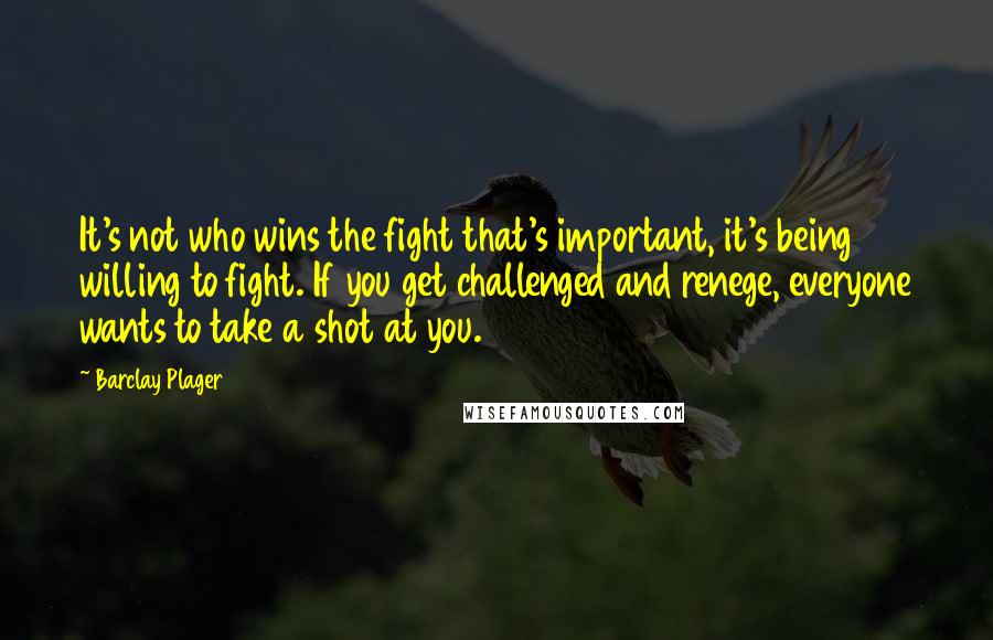 Barclay Plager Quotes: It's not who wins the fight that's important, it's being willing to fight. If you get challenged and renege, everyone wants to take a shot at you.