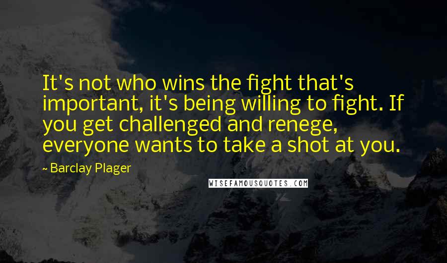 Barclay Plager Quotes: It's not who wins the fight that's important, it's being willing to fight. If you get challenged and renege, everyone wants to take a shot at you.