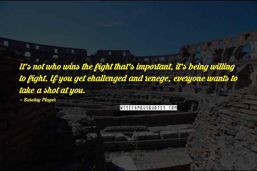 Barclay Plager Quotes: It's not who wins the fight that's important, it's being willing to fight. If you get challenged and renege, everyone wants to take a shot at you.