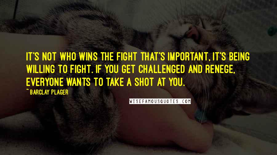 Barclay Plager Quotes: It's not who wins the fight that's important, it's being willing to fight. If you get challenged and renege, everyone wants to take a shot at you.