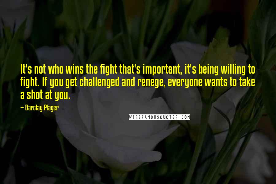 Barclay Plager Quotes: It's not who wins the fight that's important, it's being willing to fight. If you get challenged and renege, everyone wants to take a shot at you.