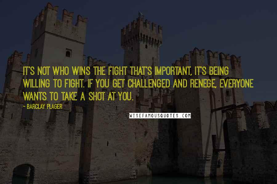 Barclay Plager Quotes: It's not who wins the fight that's important, it's being willing to fight. If you get challenged and renege, everyone wants to take a shot at you.