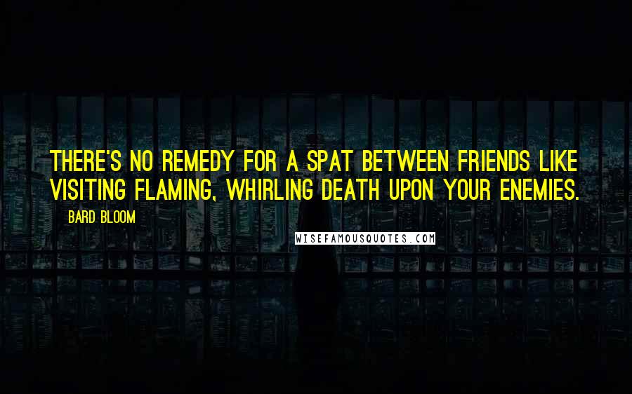 Bard Bloom Quotes: There's no remedy for a spat between friends like visiting flaming, whirling death upon your enemies.