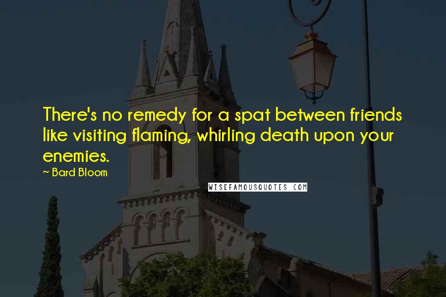 Bard Bloom Quotes: There's no remedy for a spat between friends like visiting flaming, whirling death upon your enemies.