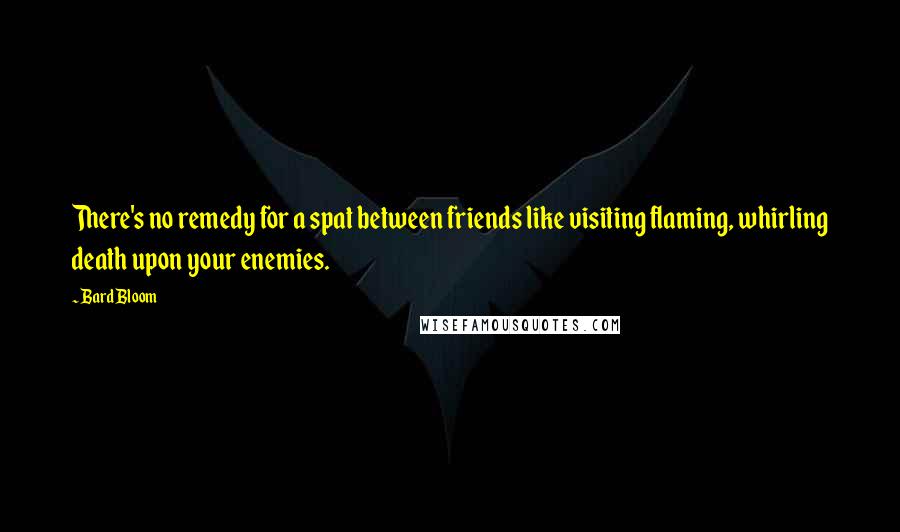 Bard Bloom Quotes: There's no remedy for a spat between friends like visiting flaming, whirling death upon your enemies.