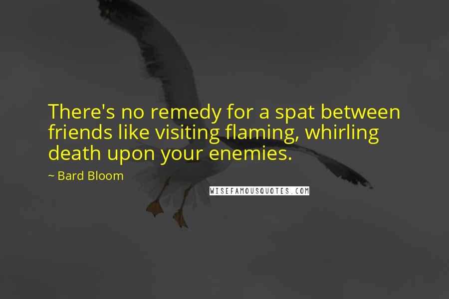 Bard Bloom Quotes: There's no remedy for a spat between friends like visiting flaming, whirling death upon your enemies.