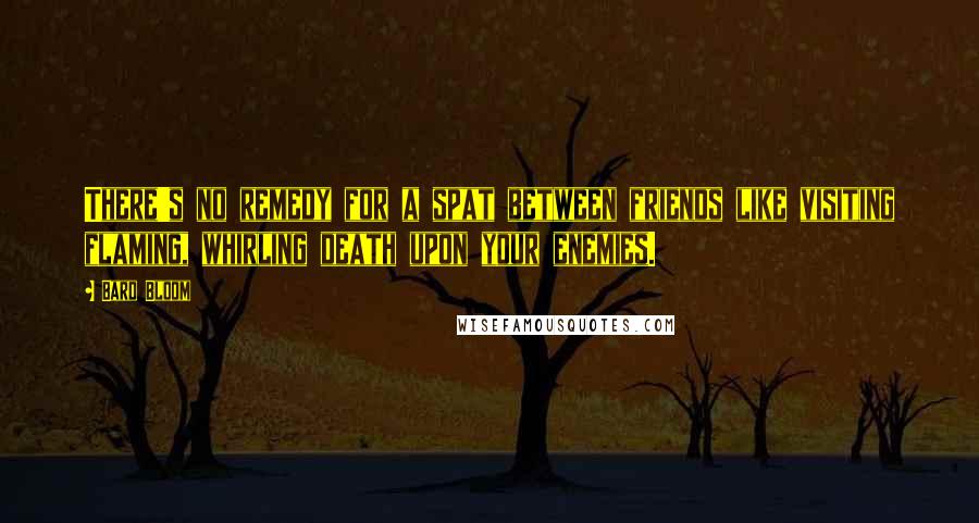 Bard Bloom Quotes: There's no remedy for a spat between friends like visiting flaming, whirling death upon your enemies.