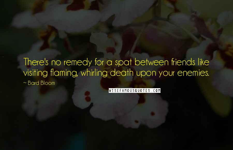 Bard Bloom Quotes: There's no remedy for a spat between friends like visiting flaming, whirling death upon your enemies.