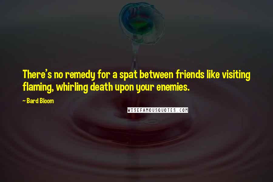 Bard Bloom Quotes: There's no remedy for a spat between friends like visiting flaming, whirling death upon your enemies.