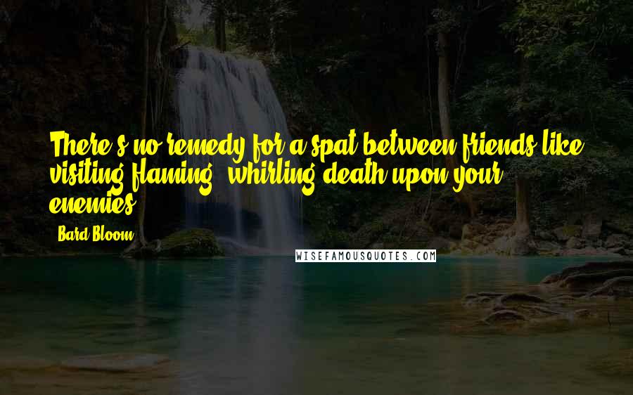 Bard Bloom Quotes: There's no remedy for a spat between friends like visiting flaming, whirling death upon your enemies.