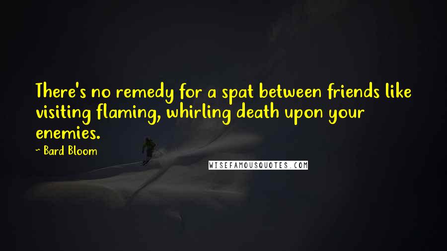Bard Bloom Quotes: There's no remedy for a spat between friends like visiting flaming, whirling death upon your enemies.