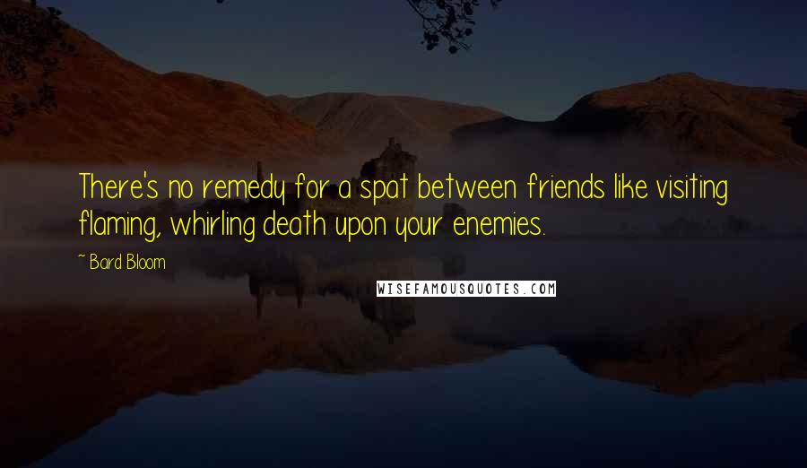 Bard Bloom Quotes: There's no remedy for a spat between friends like visiting flaming, whirling death upon your enemies.