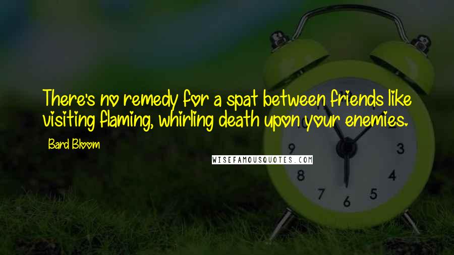 Bard Bloom Quotes: There's no remedy for a spat between friends like visiting flaming, whirling death upon your enemies.