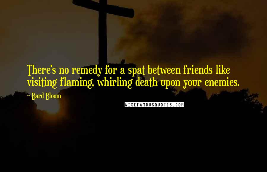 Bard Bloom Quotes: There's no remedy for a spat between friends like visiting flaming, whirling death upon your enemies.