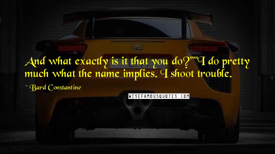 Bard Constantine Quotes: And what exactly is it that you do?""I do pretty much what the name implies. I shoot trouble.