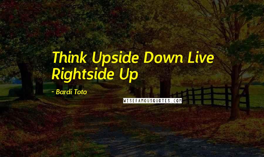 Bardi Toto Quotes: Think Upside Down Live Rightside Up