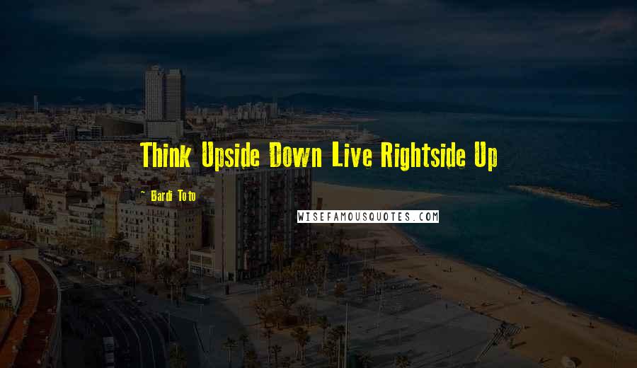 Bardi Toto Quotes: Think Upside Down Live Rightside Up