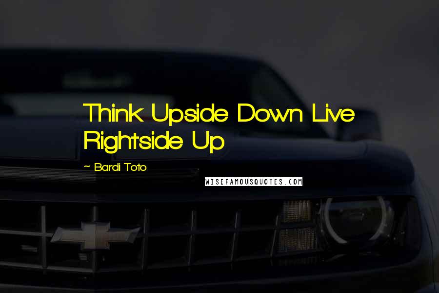 Bardi Toto Quotes: Think Upside Down Live Rightside Up