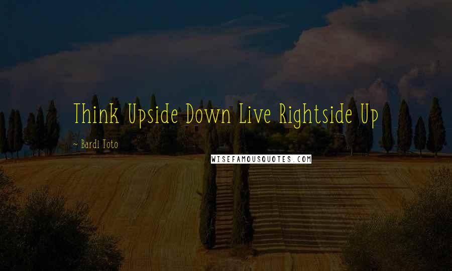 Bardi Toto Quotes: Think Upside Down Live Rightside Up