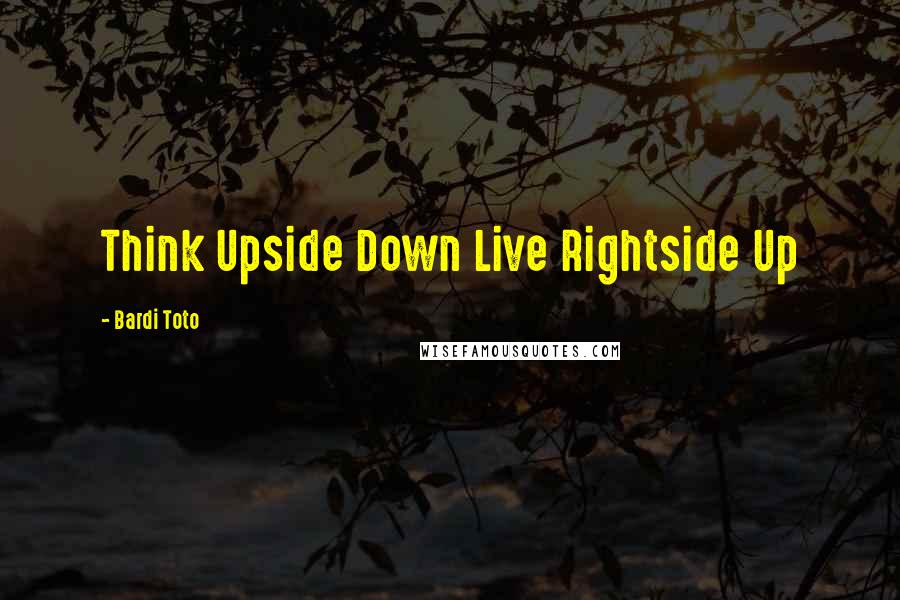 Bardi Toto Quotes: Think Upside Down Live Rightside Up