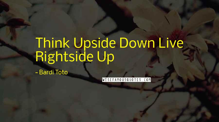 Bardi Toto Quotes: Think Upside Down Live Rightside Up